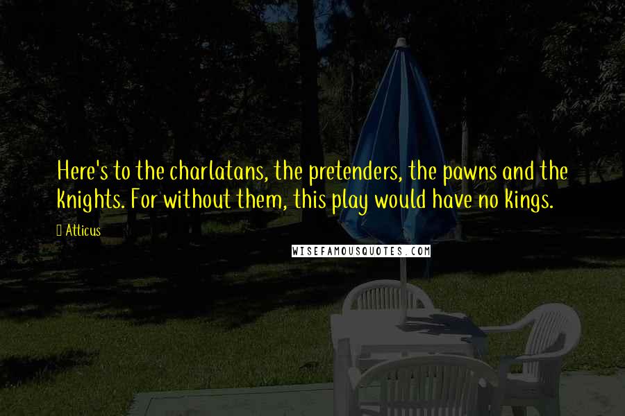 Atticus Quotes: Here's to the charlatans, the pretenders, the pawns and the knights. For without them, this play would have no kings.