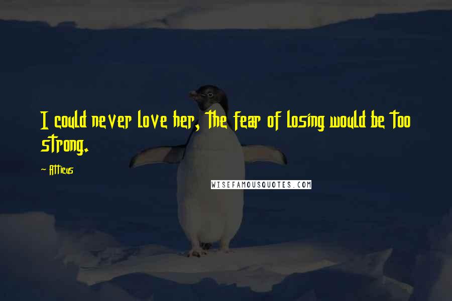 Atticus Quotes: I could never love her, the fear of losing would be too strong.