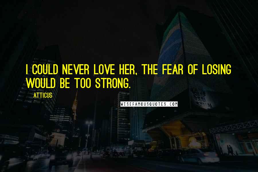 Atticus Quotes: I could never love her, the fear of losing would be too strong.