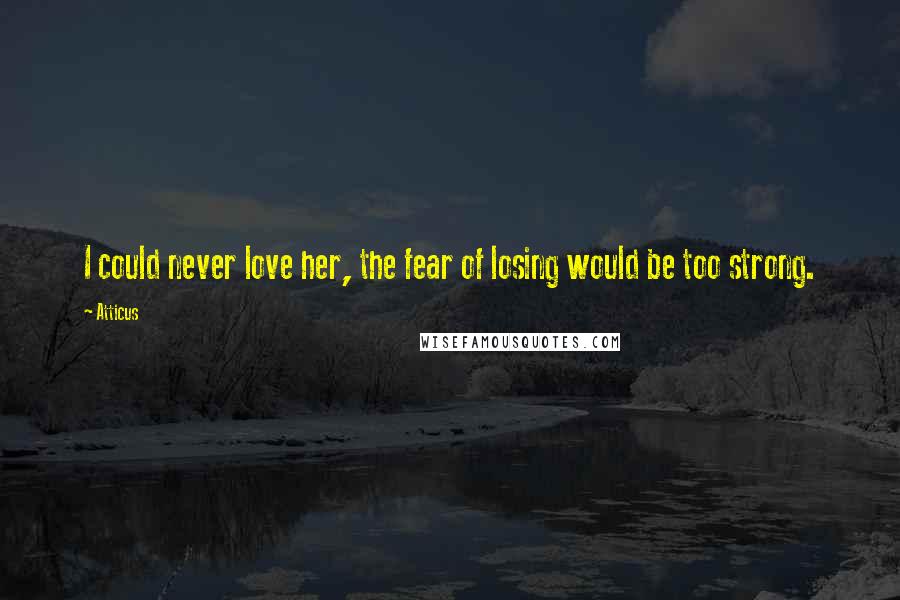 Atticus Quotes: I could never love her, the fear of losing would be too strong.