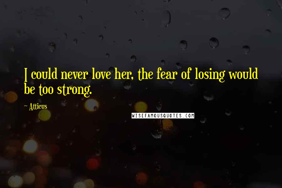 Atticus Quotes: I could never love her, the fear of losing would be too strong.