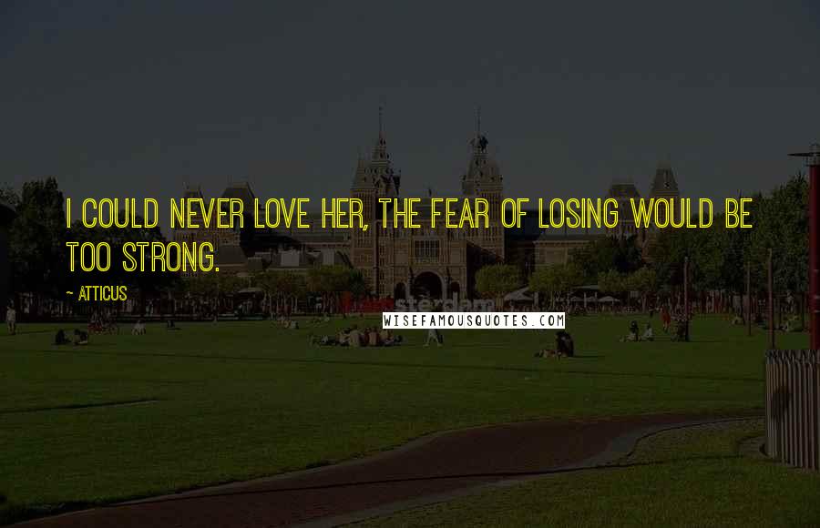 Atticus Quotes: I could never love her, the fear of losing would be too strong.