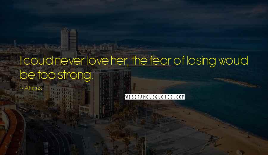 Atticus Quotes: I could never love her, the fear of losing would be too strong.