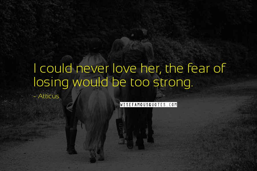 Atticus Quotes: I could never love her, the fear of losing would be too strong.