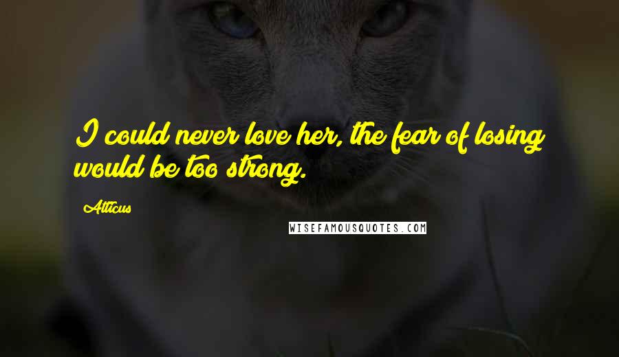 Atticus Quotes: I could never love her, the fear of losing would be too strong.