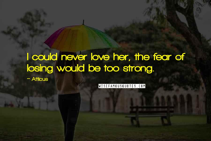 Atticus Quotes: I could never love her, the fear of losing would be too strong.