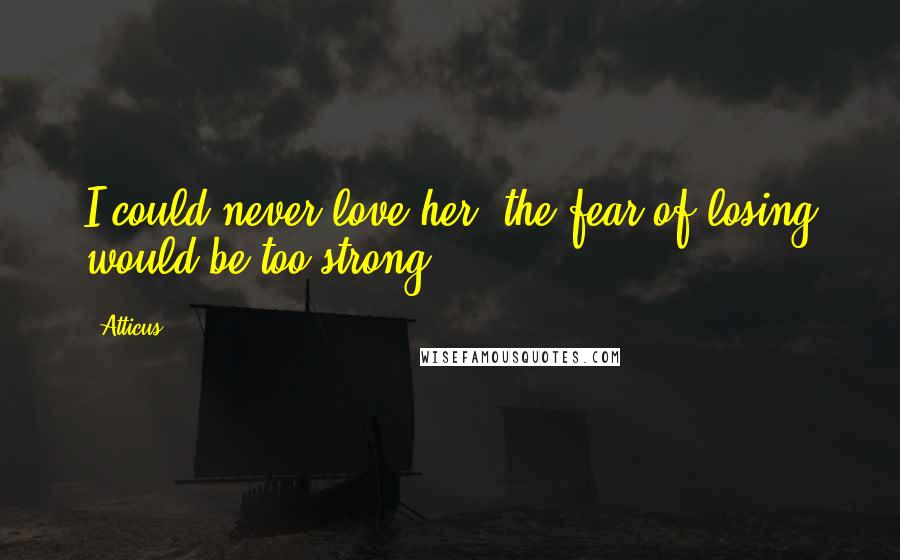 Atticus Quotes: I could never love her, the fear of losing would be too strong.