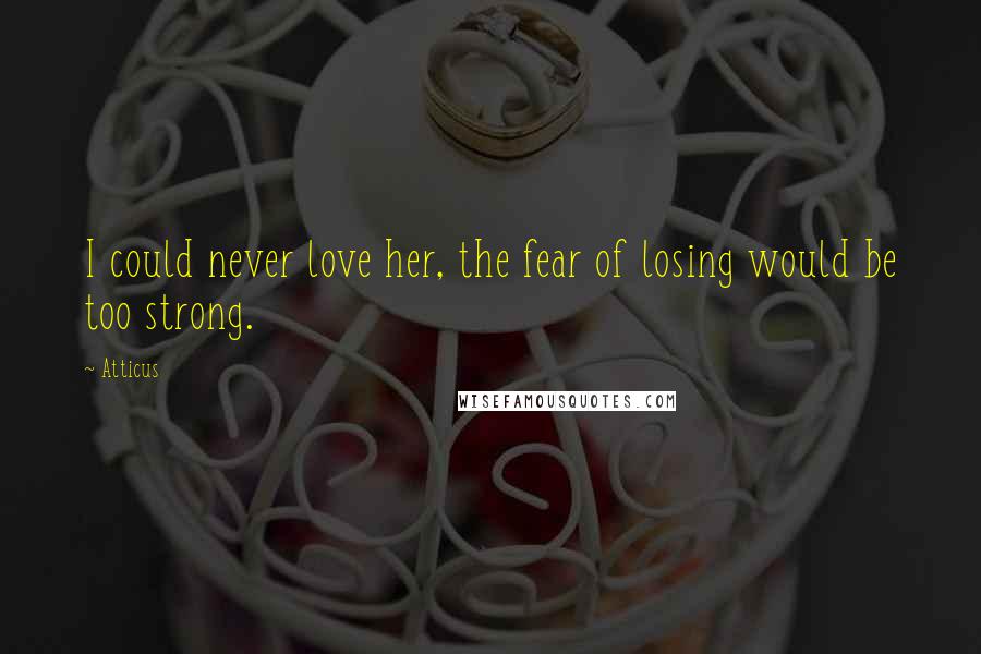 Atticus Quotes: I could never love her, the fear of losing would be too strong.