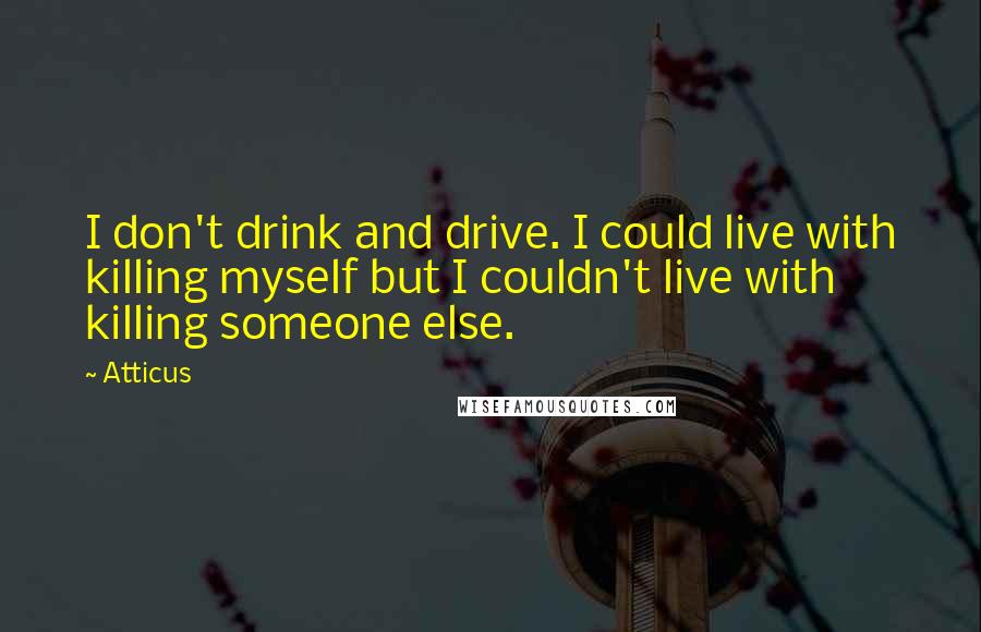 Atticus Quotes: I don't drink and drive. I could live with killing myself but I couldn't live with killing someone else.