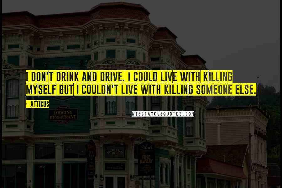 Atticus Quotes: I don't drink and drive. I could live with killing myself but I couldn't live with killing someone else.