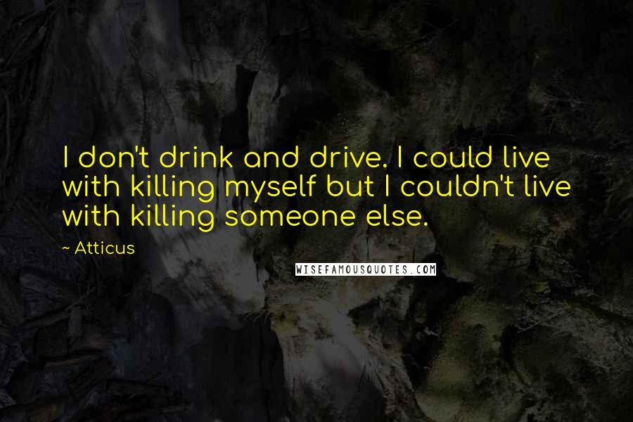 Atticus Quotes: I don't drink and drive. I could live with killing myself but I couldn't live with killing someone else.