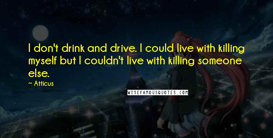 Atticus Quotes: I don't drink and drive. I could live with killing myself but I couldn't live with killing someone else.