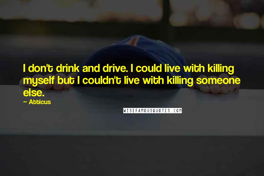 Atticus Quotes: I don't drink and drive. I could live with killing myself but I couldn't live with killing someone else.