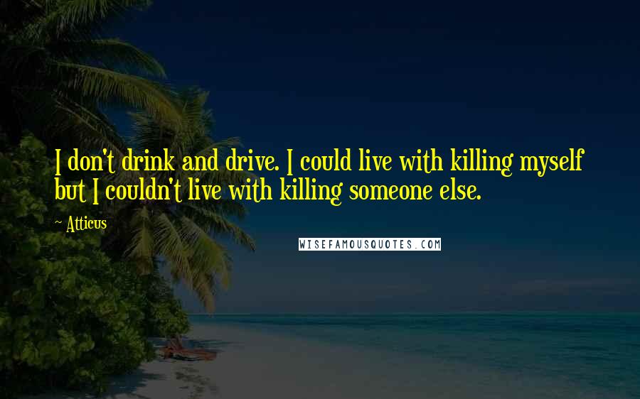 Atticus Quotes: I don't drink and drive. I could live with killing myself but I couldn't live with killing someone else.