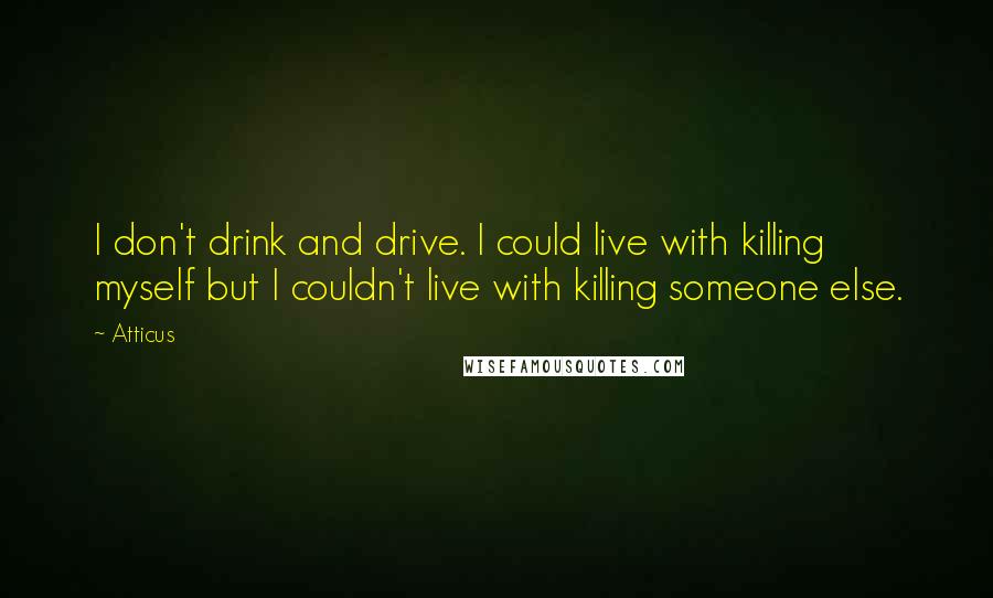 Atticus Quotes: I don't drink and drive. I could live with killing myself but I couldn't live with killing someone else.