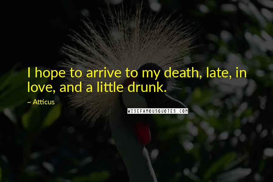 Atticus Quotes: I hope to arrive to my death, late, in love, and a little drunk.