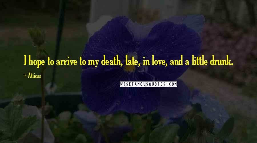 Atticus Quotes: I hope to arrive to my death, late, in love, and a little drunk.