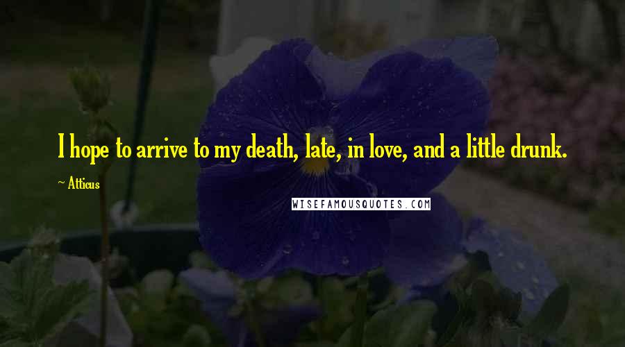 Atticus Quotes: I hope to arrive to my death, late, in love, and a little drunk.