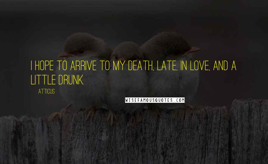 Atticus Quotes: I hope to arrive to my death, late, in love, and a little drunk.