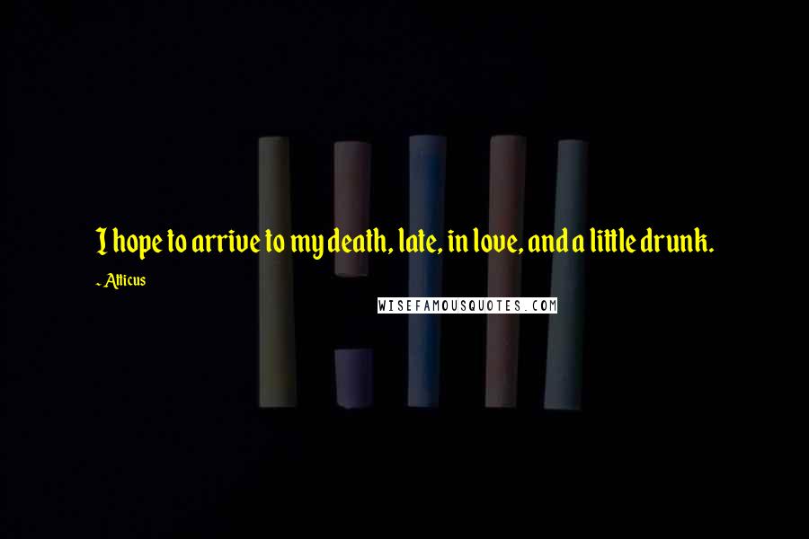 Atticus Quotes: I hope to arrive to my death, late, in love, and a little drunk.