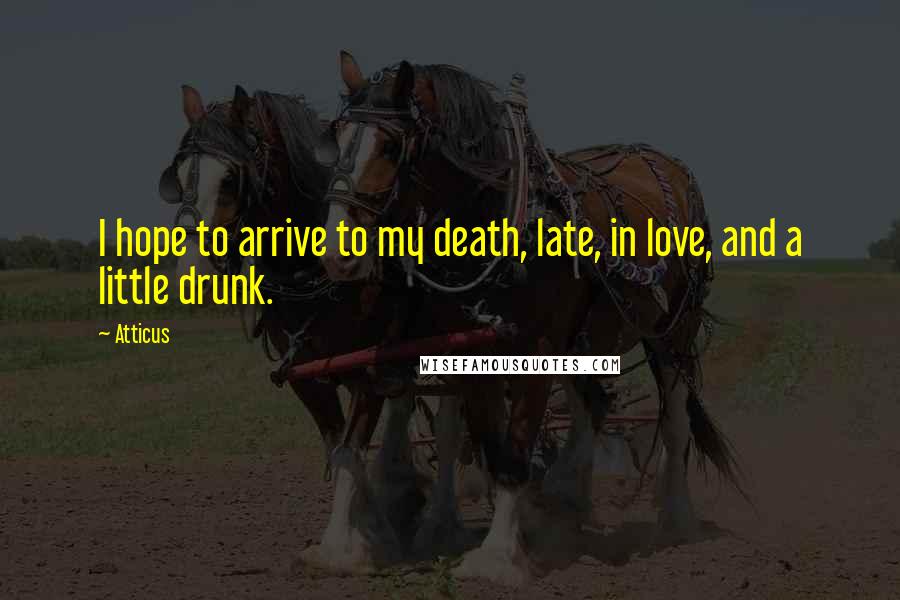 Atticus Quotes: I hope to arrive to my death, late, in love, and a little drunk.