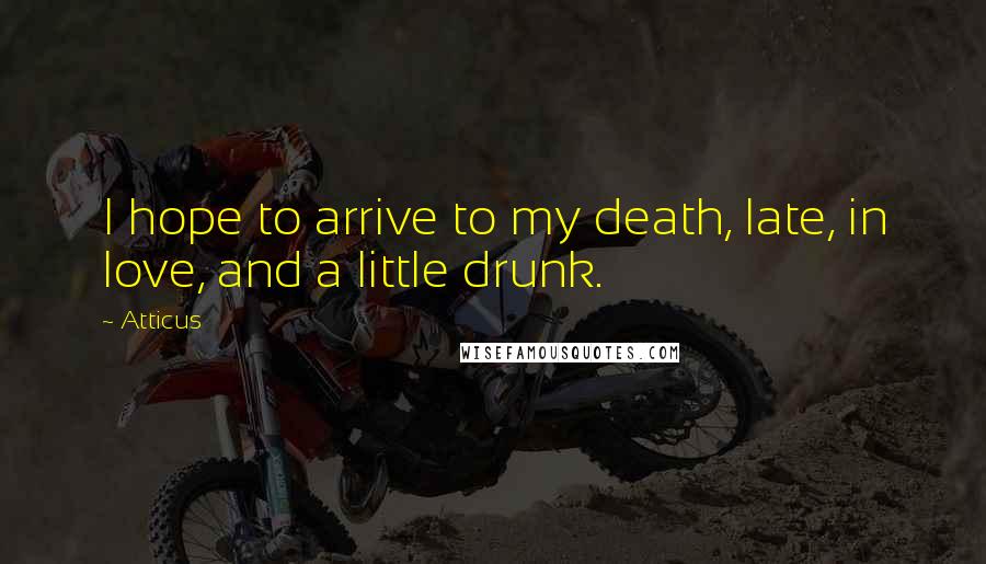 Atticus Quotes: I hope to arrive to my death, late, in love, and a little drunk.