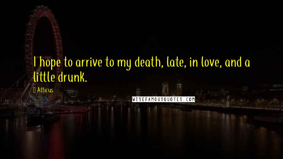 Atticus Quotes: I hope to arrive to my death, late, in love, and a little drunk.