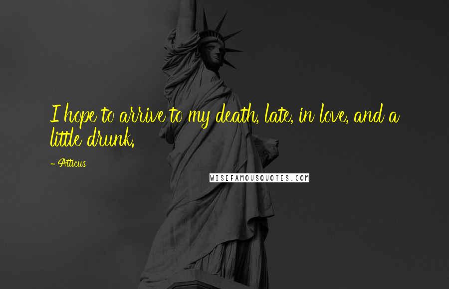 Atticus Quotes: I hope to arrive to my death, late, in love, and a little drunk.