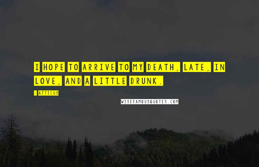 Atticus Quotes: I hope to arrive to my death, late, in love, and a little drunk.