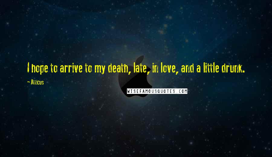 Atticus Quotes: I hope to arrive to my death, late, in love, and a little drunk.