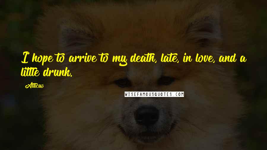 Atticus Quotes: I hope to arrive to my death, late, in love, and a little drunk.