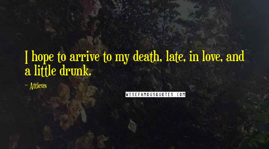 Atticus Quotes: I hope to arrive to my death, late, in love, and a little drunk.