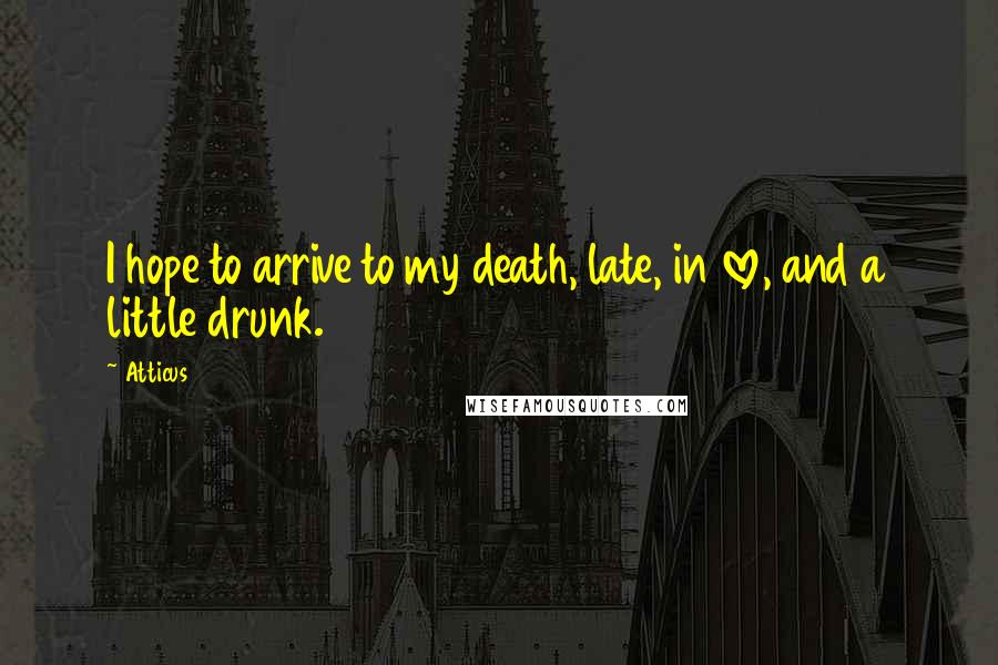 Atticus Quotes: I hope to arrive to my death, late, in love, and a little drunk.