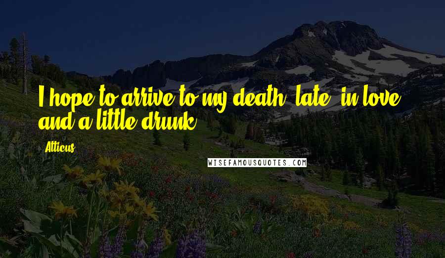 Atticus Quotes: I hope to arrive to my death, late, in love, and a little drunk.