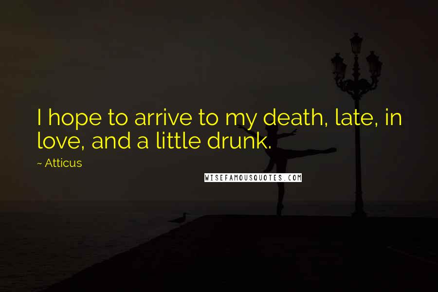 Atticus Quotes: I hope to arrive to my death, late, in love, and a little drunk.