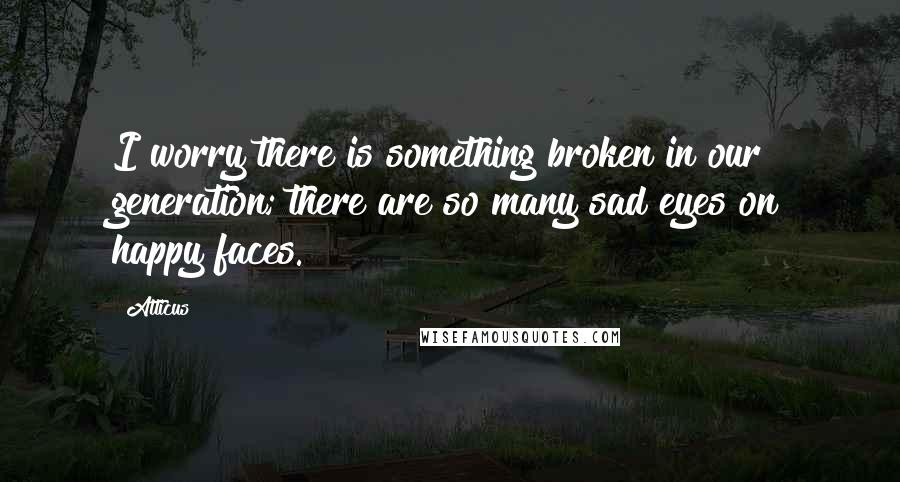 Atticus Quotes: I worry there is something broken in our generation; there are so many sad eyes on happy faces.