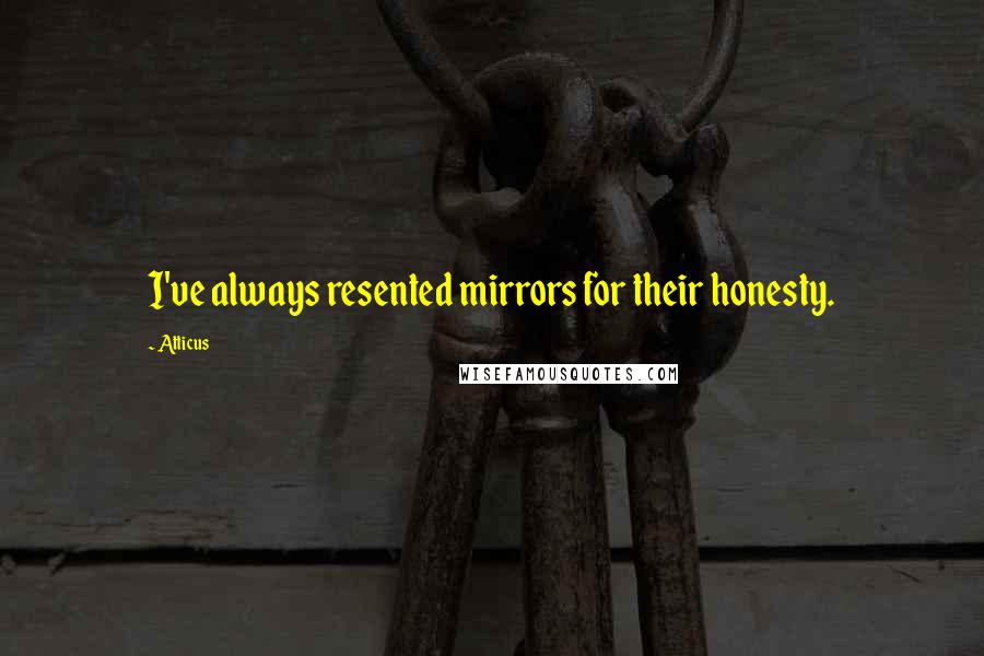 Atticus Quotes: I've always resented mirrors for their honesty.