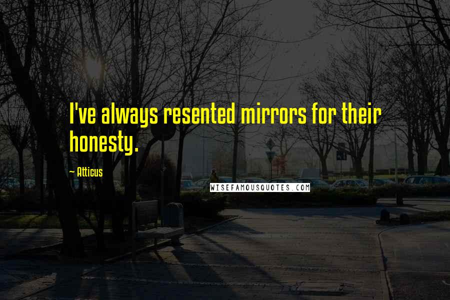 Atticus Quotes: I've always resented mirrors for their honesty.