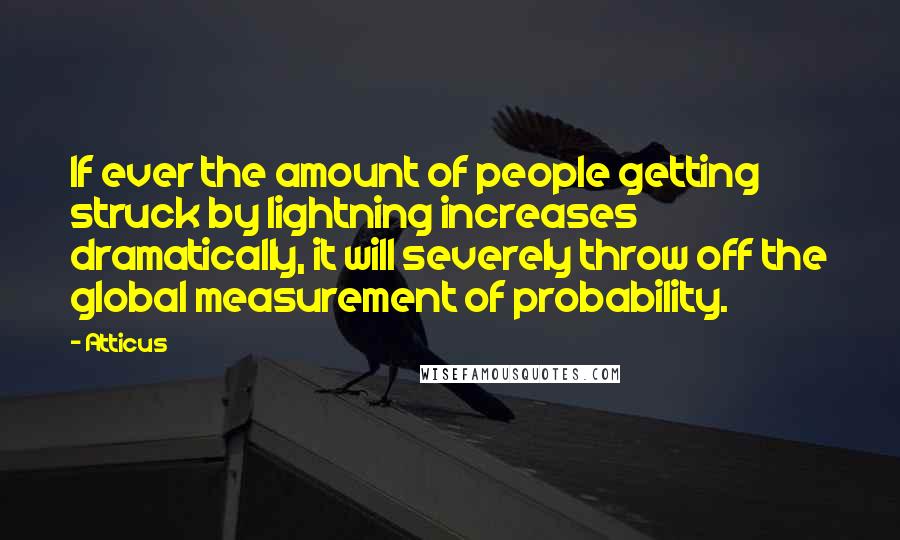 Atticus Quotes: If ever the amount of people getting struck by lightning increases dramatically, it will severely throw off the global measurement of probability.