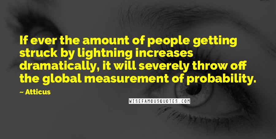 Atticus Quotes: If ever the amount of people getting struck by lightning increases dramatically, it will severely throw off the global measurement of probability.