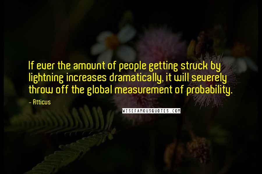 Atticus Quotes: If ever the amount of people getting struck by lightning increases dramatically, it will severely throw off the global measurement of probability.