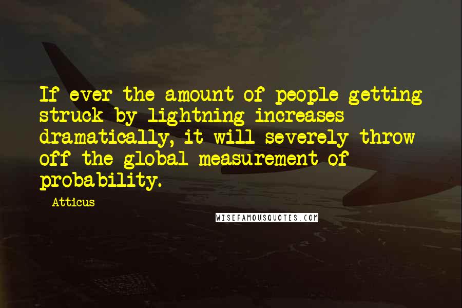 Atticus Quotes: If ever the amount of people getting struck by lightning increases dramatically, it will severely throw off the global measurement of probability.