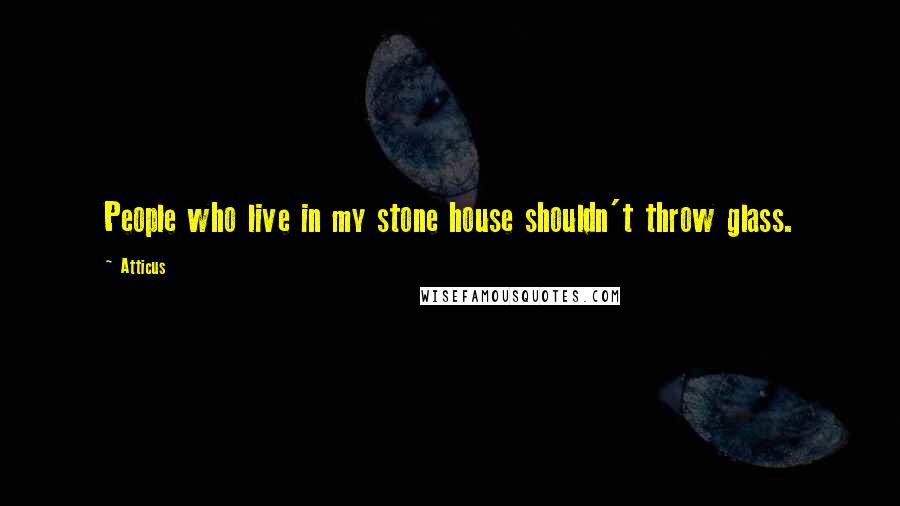 Atticus Quotes: People who live in my stone house shouldn't throw glass.