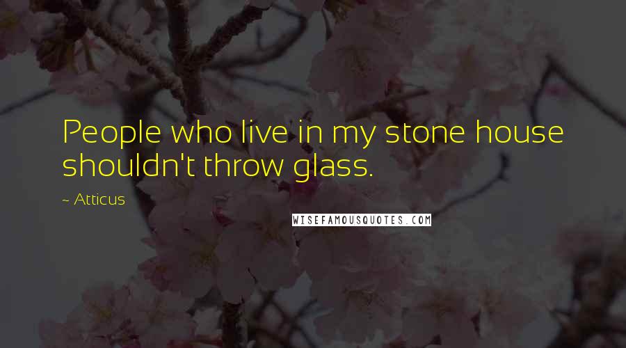 Atticus Quotes: People who live in my stone house shouldn't throw glass.