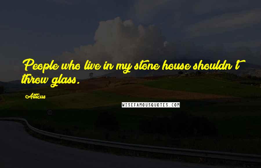 Atticus Quotes: People who live in my stone house shouldn't throw glass.