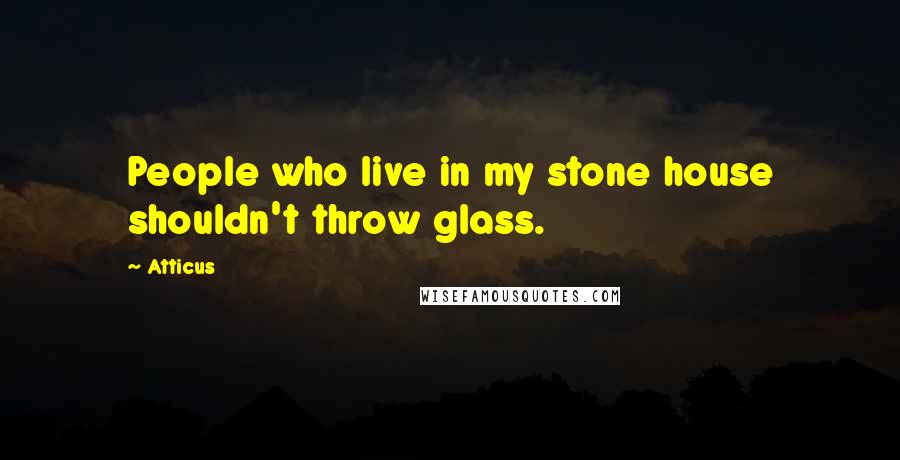 Atticus Quotes: People who live in my stone house shouldn't throw glass.