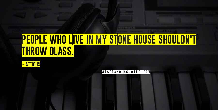 Atticus Quotes: People who live in my stone house shouldn't throw glass.