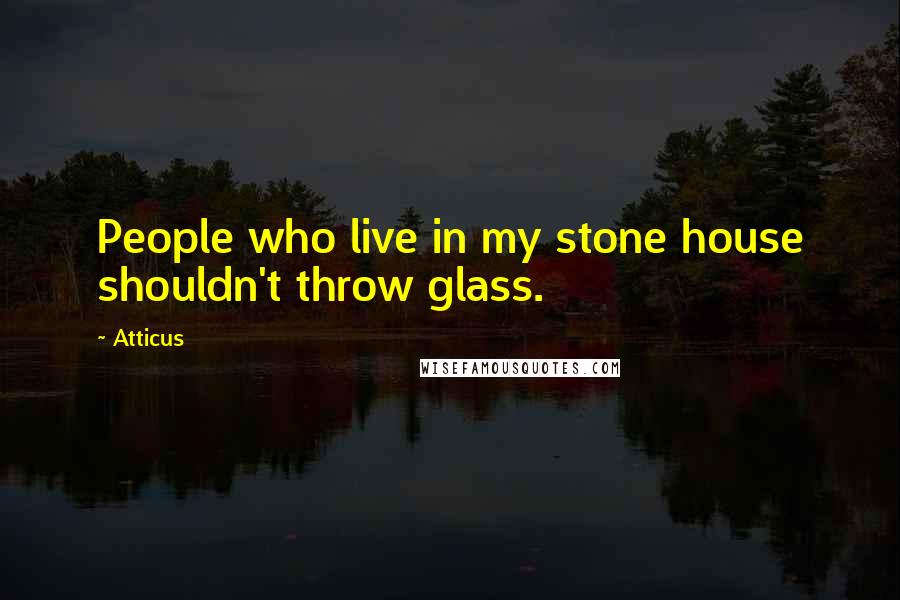 Atticus Quotes: People who live in my stone house shouldn't throw glass.