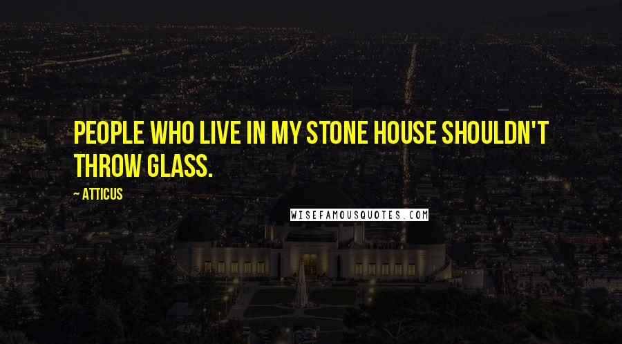 Atticus Quotes: People who live in my stone house shouldn't throw glass.