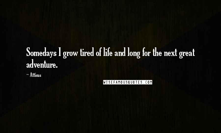 Atticus Quotes: Somedays I grow tired of life and long for the next great adventure.